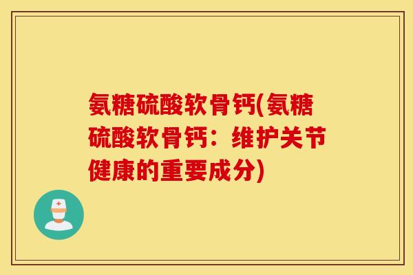 氨糖硫酸软骨钙(氨糖硫酸软骨钙：维护关节健康的重要成分)