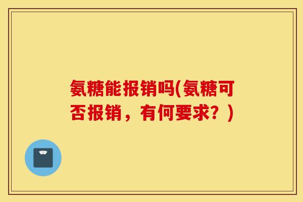 氨糖能报销吗(氨糖可否报销,有何要求?) 氨糖能报销吗(氨糖可否报销,有何要求?)