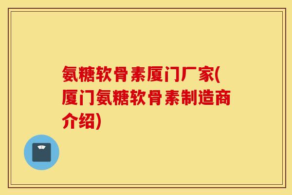 氨糖软骨素厦门厂家(厦门氨糖软骨素制造商介绍) 氨糖软骨素厦门厂家(厦门氨糖软骨素制造商介绍)