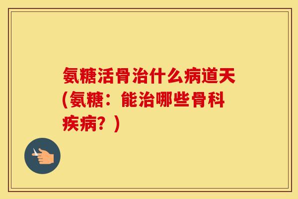 氨糖活骨什么道天(氨糖：能哪些骨科？)