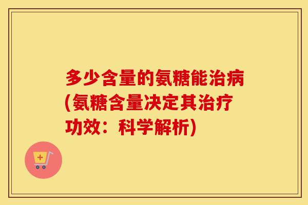 多少含量的氨糖能(氨糖含量决定其功效:科学解析) 多少含量的氨糖能(氨糖含量决定其功效:科学解析)