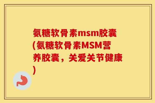 氨糖软骨素msm胶囊(氨糖软骨素MSM营养胶囊,关爱关节健康) 氨糖软骨素msm胶囊(氨糖软骨素MSM营养胶囊,关爱关节健康)