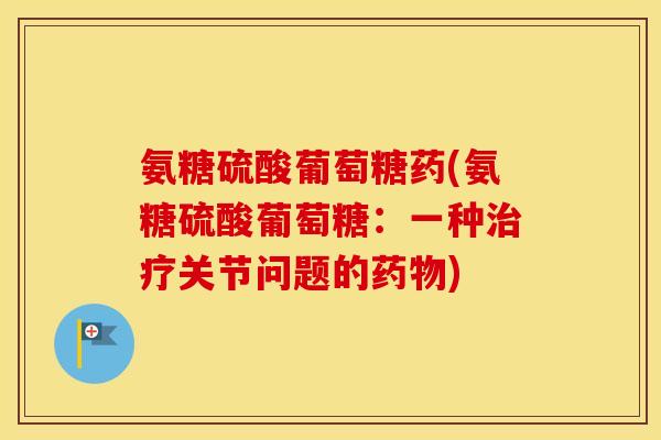 氨糖硫酸葡萄糖药(氨糖硫酸葡萄糖:一种关节问题的) 氨糖硫酸葡萄糖药(氨糖硫酸葡萄糖:一种关节问题的)
