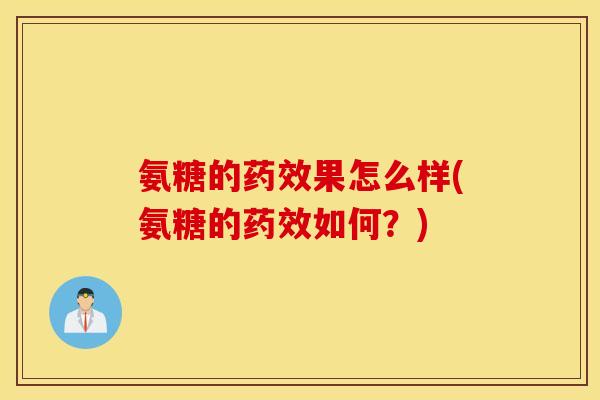 氨糖的果怎么样(氨糖的如何?) 氨糖的果怎么样(氨糖的如何?)