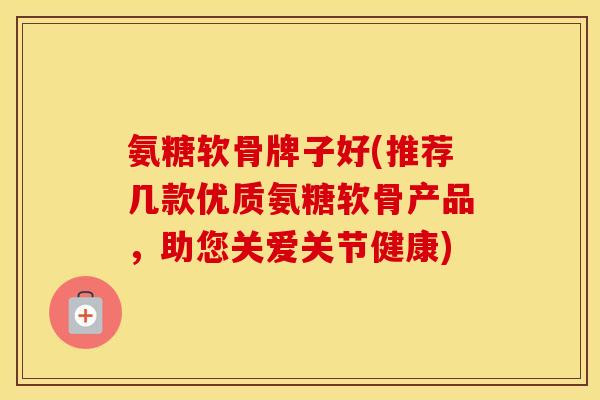 氨糖软骨牌子好(推荐几款优质氨糖软骨产品,助您关爱关节健康) 氨糖软骨牌子好(推荐几款优质氨糖软骨产品,助您关爱关节健康)