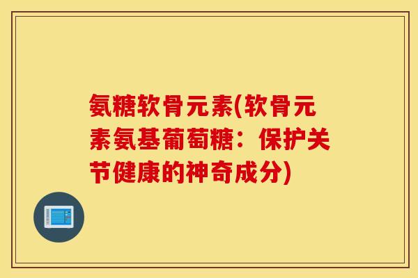 氨糖软骨元素(软骨元素氨基葡萄糖：保护关节健康的神奇成分)