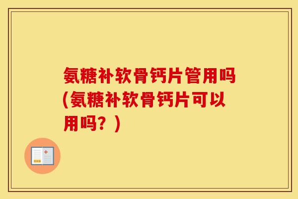 氨糖补软骨钙片管用吗(氨糖补软骨钙片可以用吗？)
