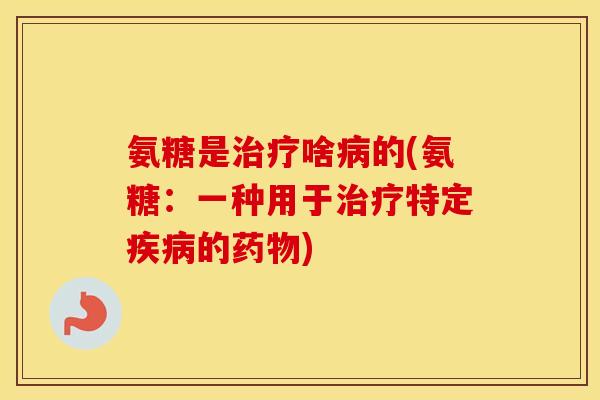 氨糖是啥的(氨糖:一种用于特定的) 氨糖是啥的(氨糖:一种用于特定的)