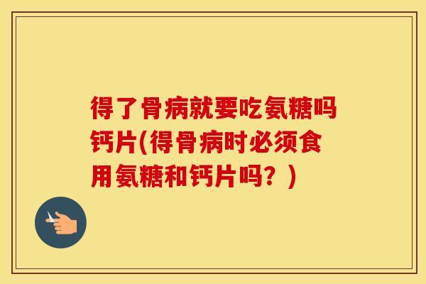 得了骨就要吃氨糖吗钙片(得骨时必须食用氨糖和钙片吗?) 得了骨就要吃氨糖吗钙片(得骨时必须食用氨糖和钙片吗?)