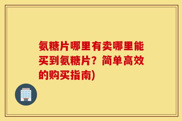 氨糖片哪里有卖哪里能买到氨糖片？简单高效的购买指南)