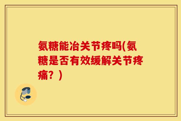 氨糖能冶关节疼吗(氨糖是否有效缓解关节?) 氨糖能冶关节疼吗(氨糖是否有效缓解关节?)