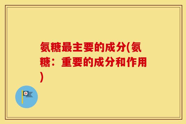 氨糖主要的成分(氨糖：重要的成分和作用)