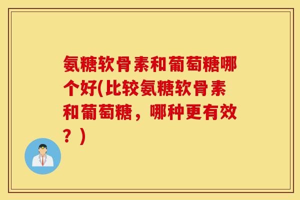 氨糖软骨素和葡萄糖哪个好(比较氨糖软骨素和葡萄糖,哪种更有效?) 氨糖软骨素和葡萄糖哪个好(比较氨糖软骨素和葡萄糖,哪种更有效?)