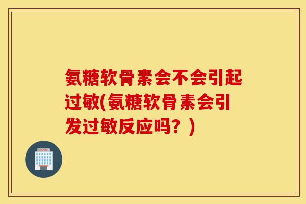 氨糖软骨素会不会引起(氨糖软骨素会引发反应吗?) 氨糖软骨素会不会引起(氨糖软骨素会引发反应吗?)