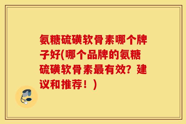氨糖硫磺软骨素哪个牌子好(哪个品牌的氨糖硫磺软骨素有效?建议和推荐!) 氨糖硫磺软骨素哪个牌子好(哪个品牌的氨糖硫磺软骨素有效?建议和推荐!)