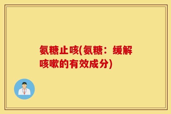 氨糖止咳(氨糖:缓解的有效成分) 氨糖止咳(氨糖:缓解的有效成分)