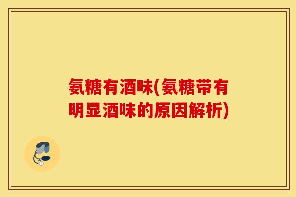 氨糖有酒味(氨糖带有明显酒味的原因解析) 氨糖有酒味(氨糖带有明显酒味的原因解析)