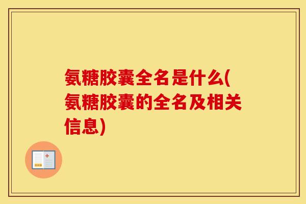 氨糖胶囊全名是什么(氨糖胶囊的全名及相关信息) 氨糖胶囊全名是什么(氨糖胶囊的全名及相关信息)