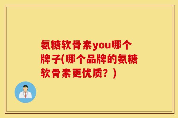 氨糖软骨素you哪个牌子(哪个品牌的氨糖软骨素更优质?) 氨糖软骨素you哪个牌子(哪个品牌的氨糖软骨素更优质?)