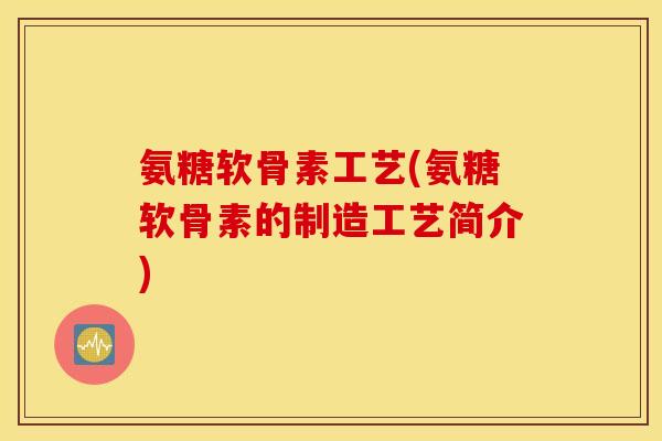 氨糖软骨素工艺(氨糖软骨素的制造工艺简介) 氨糖软骨素工艺(氨糖软骨素的制造工艺简介)