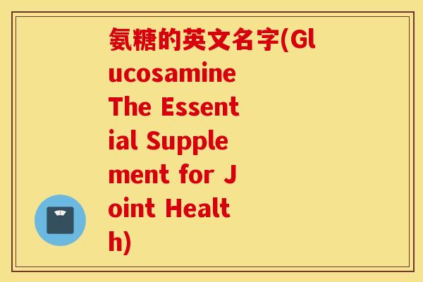 氨糖的英文名字(Glucosamine The Essential Supplement for Joint Health) 氨糖的英文名字(Glucosamine The Essential Supplement for Joint Health)