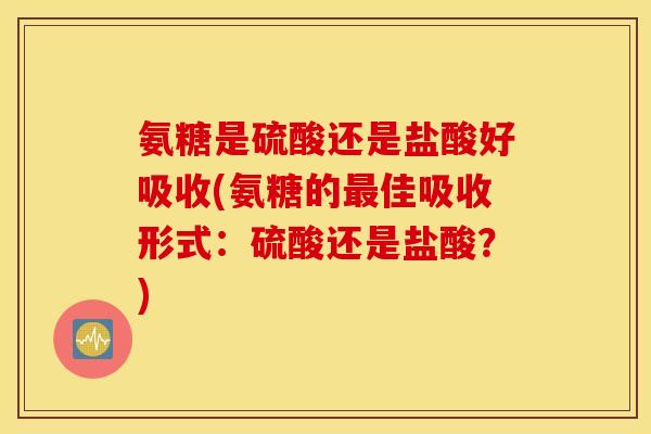 氨糖是硫酸还是盐酸好吸收(氨糖的佳吸收形式：硫酸还是盐酸？)