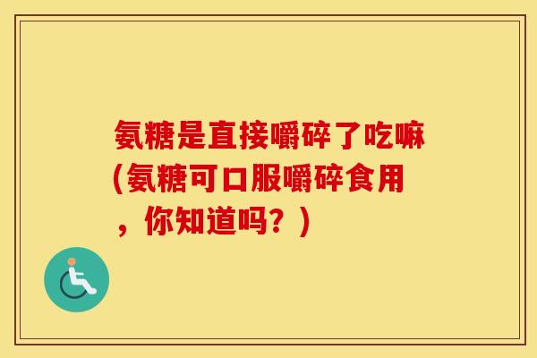氨糖是直接嚼碎了吃嘛(氨糖可口服嚼碎食用，你知道吗？)