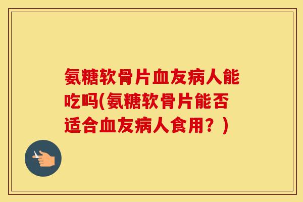 氨糖软骨片友人能吃吗(氨糖软骨片能否适合友人食用?) 氨糖软骨片友人能吃吗(氨糖软骨片能否适合友人食用?)