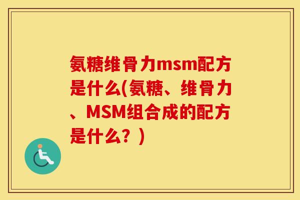 氨糖维骨力msm配方是什么(氨糖、维骨力、MSM组合成的配方是什么?) 氨糖维骨力msm配方是什么(氨糖、维骨力、MSM组合成的配方是什么?)
