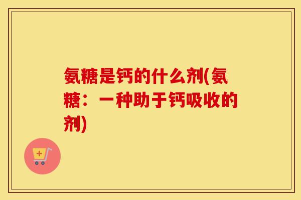 氨糖是钙的什么剂(氨糖:一种助于钙吸收的剂) 氨糖是钙的什么剂(氨糖:一种助于钙吸收的剂)