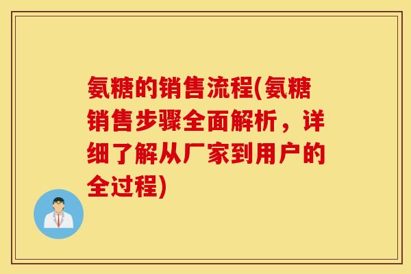 氨糖的销售流程(氨糖销售步骤全面解析，详细了解从厂家到用户的全过程)