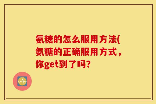 氨糖的怎么服用方法(氨糖的正确服用方式,你get到了吗? 氨糖的怎么服用方法(氨糖的正确服用方式,你get到了吗?
