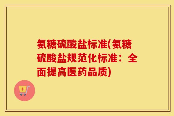 氨糖硫酸盐标准(氨糖硫酸盐规范化标准:全面提高医药品质) 氨糖硫酸盐标准(氨糖硫酸盐规范化标准:全面提高医药品质)