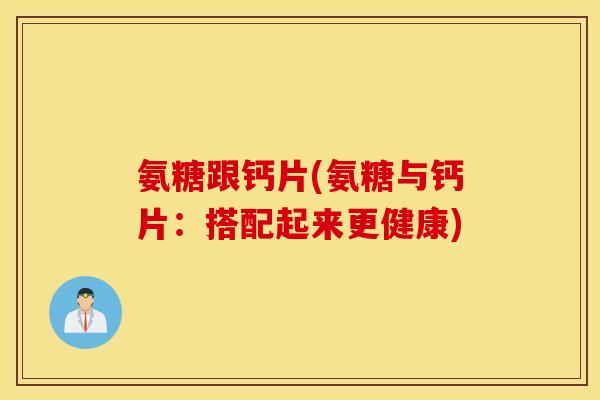 氨糖跟钙片(氨糖与钙片：搭配起来更健康)