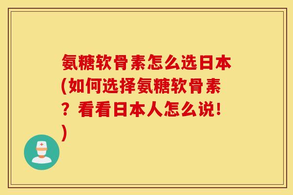 氨糖软骨素怎么选日本(如何选择氨糖软骨素？看看日本人怎么说！)