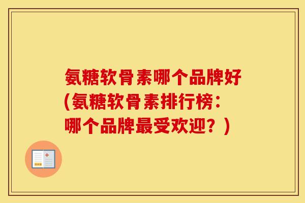 氨糖软骨素哪个品牌好(氨糖软骨素排行榜:哪个品牌受欢迎?) 氨糖软骨素哪个品牌好(氨糖软骨素排行榜:哪个品牌受欢迎?)