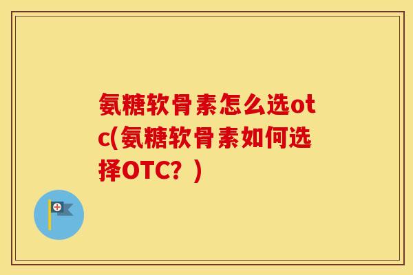 氨糖软骨素怎么选otc(氨糖软骨素如何选择OTC?) 氨糖软骨素怎么选otc(氨糖软骨素如何选择OTC?)