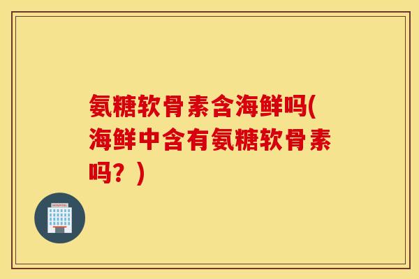 氨糖软骨素含海鲜吗(海鲜中含有氨糖软骨素吗?) 氨糖软骨素含海鲜吗(海鲜中含有氨糖软骨素吗?)