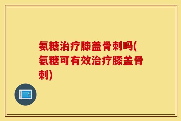 氨糖膝盖吗(氨糖可有效膝盖) 氨糖膝盖吗(氨糖可有效膝盖)