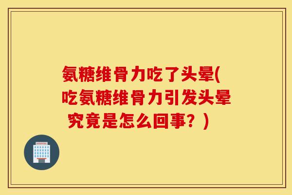 氨糖维骨力吃了头晕(吃氨糖维骨力引发头晕 究竟是怎么回事?) 氨糖维骨力吃了头晕(吃氨糖维骨力引发头晕 究竟是怎么回事?)
