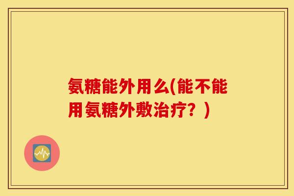 氨糖能外用么(能不能用氨糖外敷？)