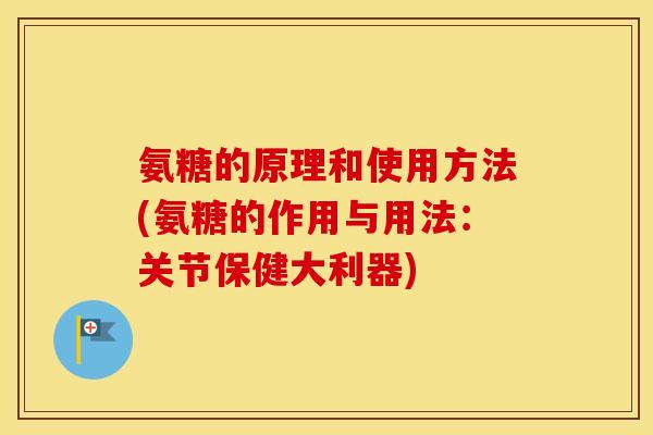 氨糖的原理和使用方法(氨糖的作用与用法:关节保健大利器) 氨糖的原理和使用方法(氨糖的作用与用法:关节保健大利器)