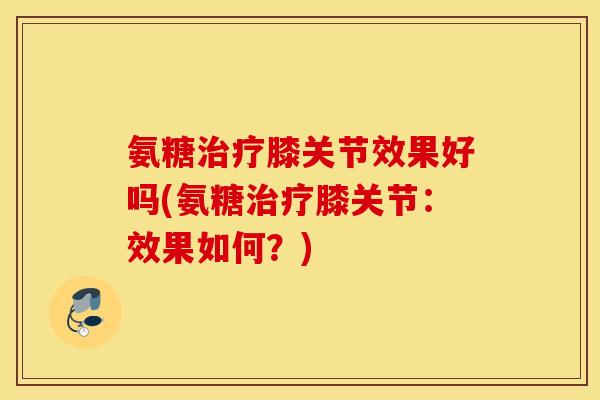 氨糖膝关节效果好吗(氨糖膝关节:效果如何?) 氨糖膝关节效果好吗(氨糖膝关节:效果如何?)