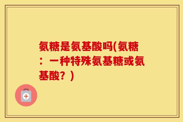 氨糖是氨基酸吗(氨糖：一种特殊氨基糖或氨基酸？)