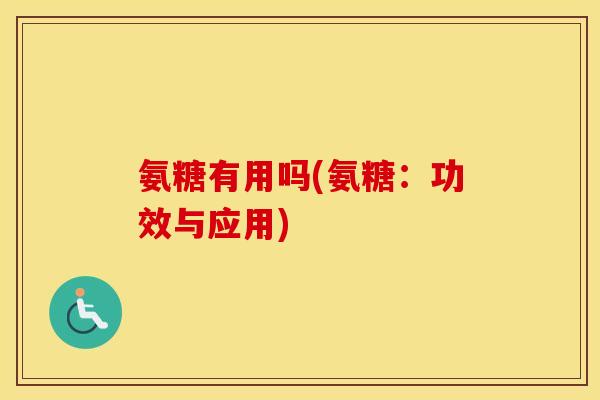 氨糖有用吗(氨糖:功效与应用) 氨糖有用吗(氨糖:功效与应用)
