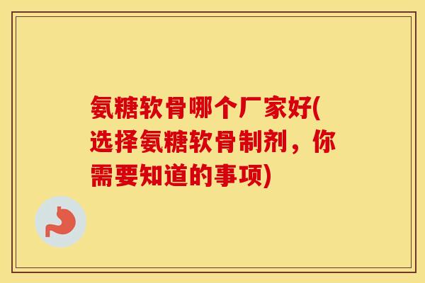氨糖软骨哪个厂家好(选择氨糖软骨制剂,你需要知道的事项) 氨糖软骨哪个厂家好(选择氨糖软骨制剂,你需要知道的事项)