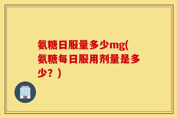 氨糖日服量多少mg(氨糖每日服用剂量是多少?) 氨糖日服量多少mg(氨糖每日服用剂量是多少?)