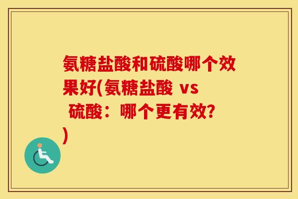 氨糖盐酸和硫酸哪个效果好(氨糖盐酸 vs 硫酸:哪个更有效?) 氨糖盐酸和硫酸哪个效果好(氨糖盐酸 vs 硫酸:哪个更有效?)