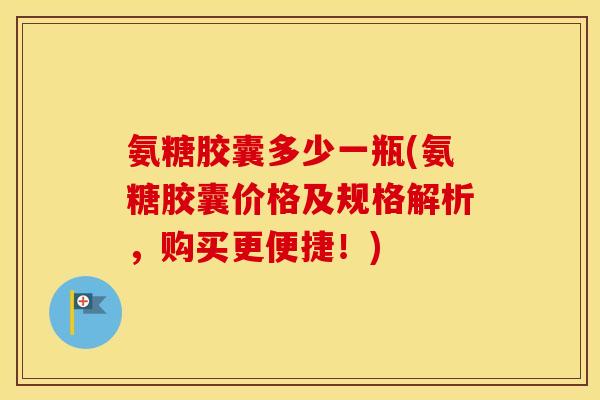 氨糖胶囊多少一瓶(氨糖胶囊价格及规格解析，购买更便捷！)