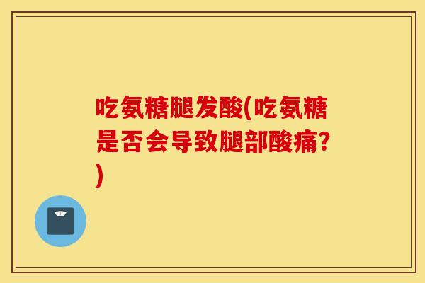 吃氨糖腿发酸(吃氨糖是否会导致腿部酸痛?) 吃氨糖腿发酸(吃氨糖是否会导致腿部酸痛?)
